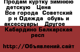 Продам куртку зимнюю детскую › Цена ­ 2 000 - Все города, Советский р-н Одежда, обувь и аксессуары » Другое   . Кабардино-Балкарская респ.